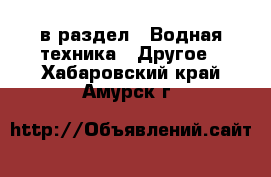  в раздел : Водная техника » Другое . Хабаровский край,Амурск г.